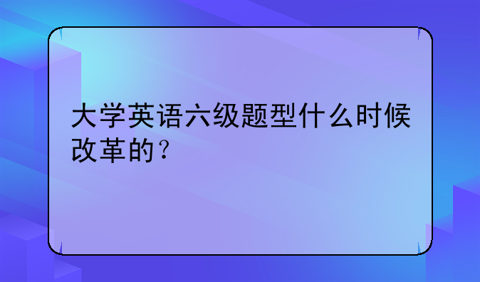 大学英语六级题型什么时候改革的？