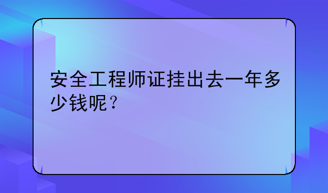 安全工程师证挂出去一年多少钱呢？