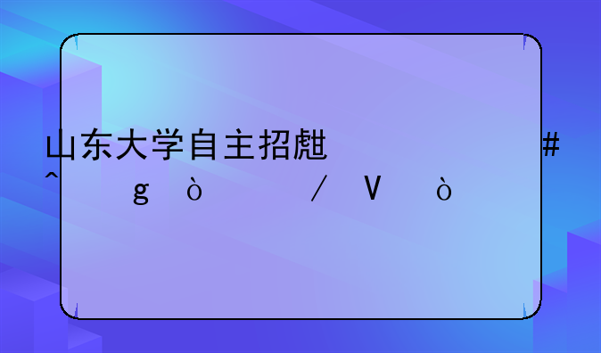 山东大学自主招生什么时候开始啊？