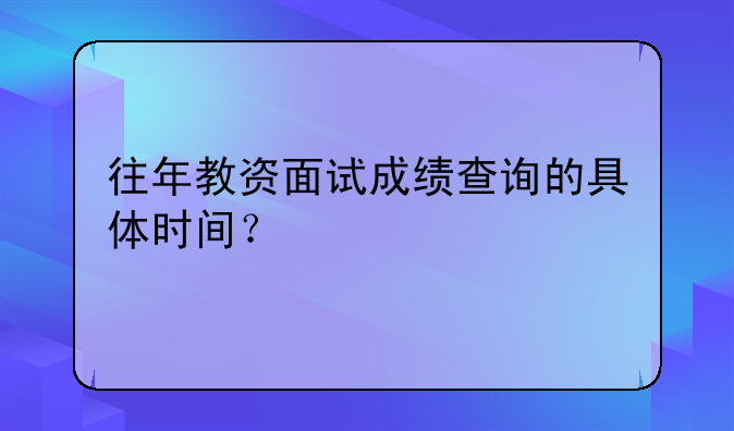 往年教资面试成绩查询的具体时间？