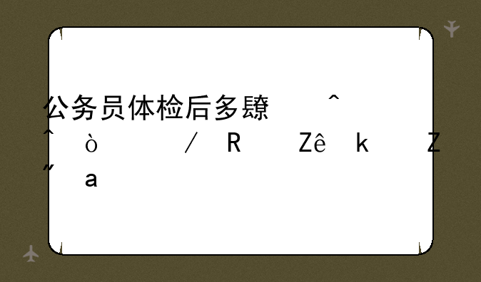 公务员体检后多长时间开始政审江苏？