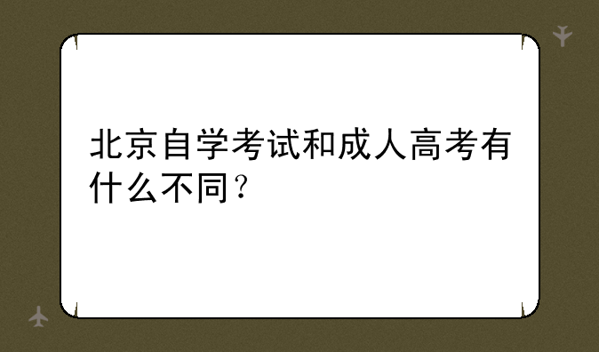 北京自学考试和成人高考有什么不同？