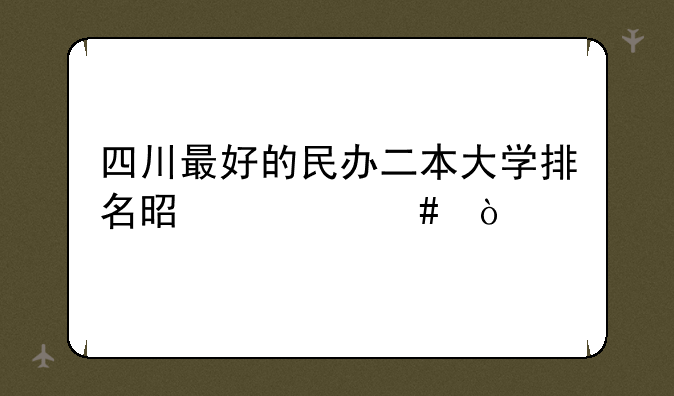 四川最好的民办二本大学排名是什么？