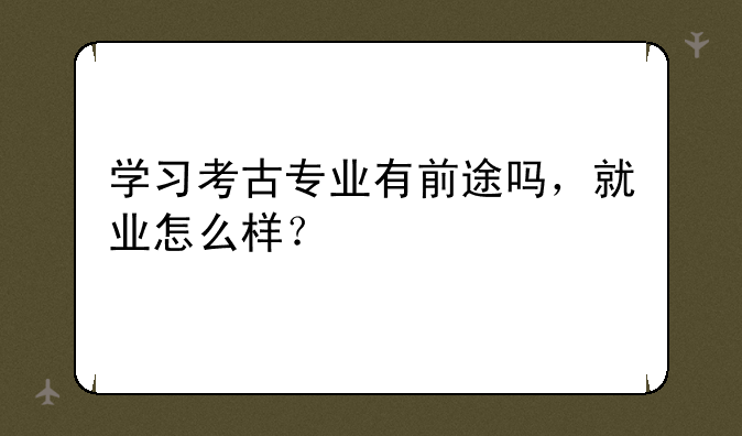 学习考古专业有前途吗，就业怎么样？