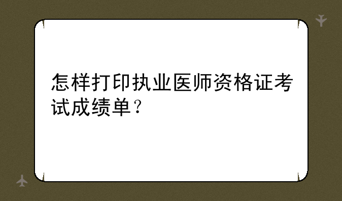 怎样打印执业医师资格证考试成绩单？