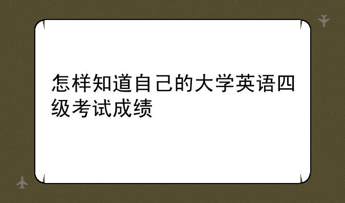 怎样知道自己的大学英语四级考试成绩