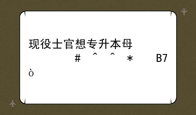 现役士官想专升本每年什么时间报名？