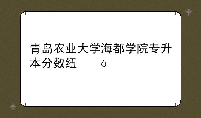 青岛农业大学海都学院专升本分数线？