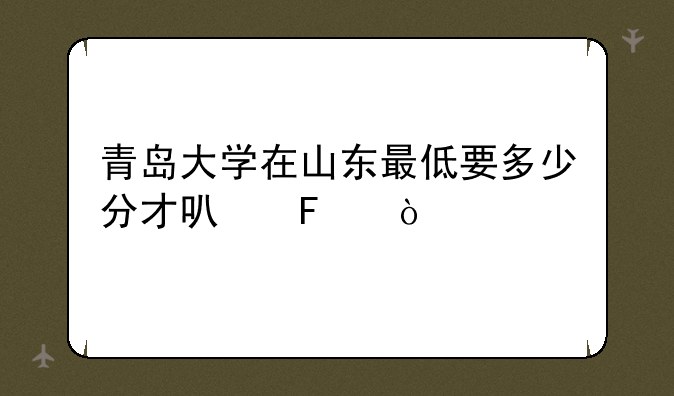 青岛大学在山东最低要多少分才可呢？