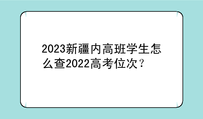 2023新疆内高班学生怎么查2022高考位次？