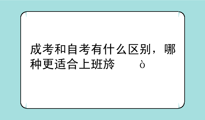 成考和自考有什么区别，哪种更适合上班族？