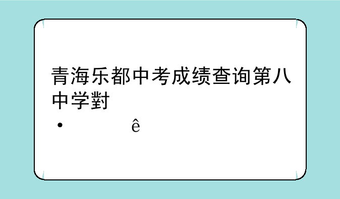 青海乐都中考成绩查询第八中学小学部六年级