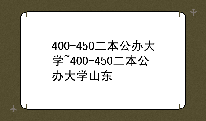 400-450二本公办大学~400-450二本公办大学山东