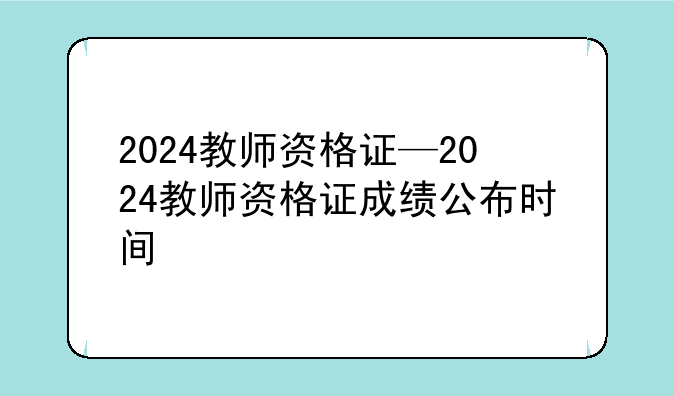 2024教师资格证—2024教师资格证成绩公布时间