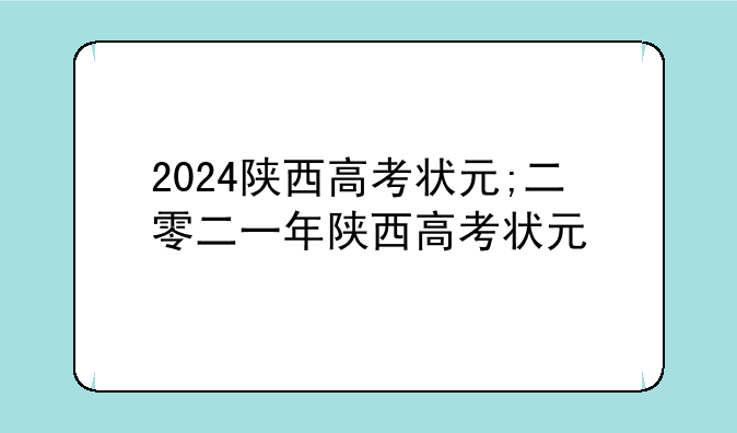 2024陕西高考状元;二零二一年陕西高考状元