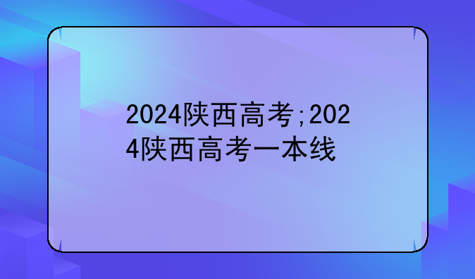 2024陕西高考;2024陕西高考一本线