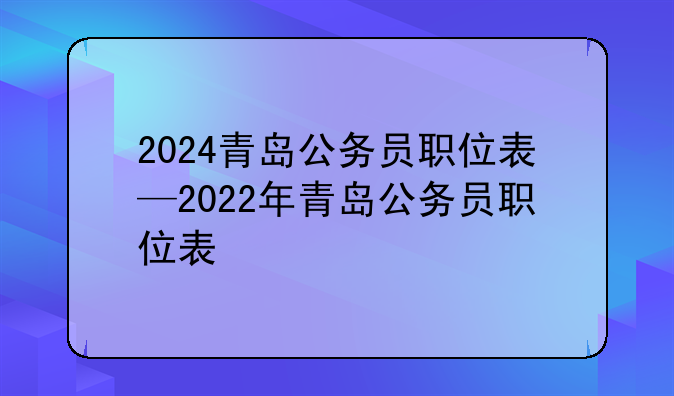 2024青岛公务员职位表—2022年青岛公务员职位表