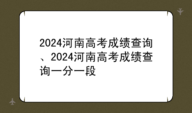 2024河南高考成绩查询、2024河南高考成绩查询一分一段