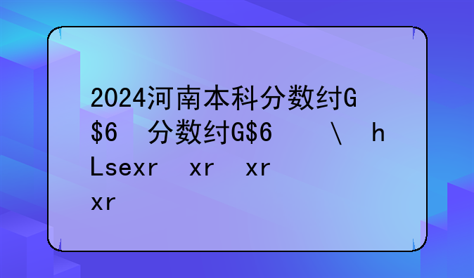 2024河南本科分数线、河南21年本科分数线