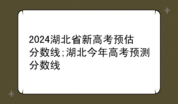 2024湖北省新高考预估分数线;湖北今年高考预测分数线