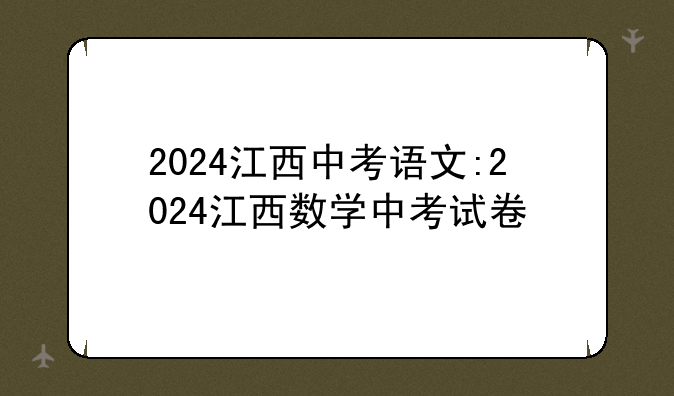 2024江西中考语文:2024江西数学中考试卷