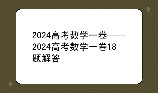 2024高考数学一卷——2024高考数学一卷18题解答