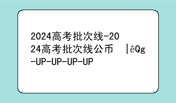 2024高考批次线-2024高考批次线公布甘肃