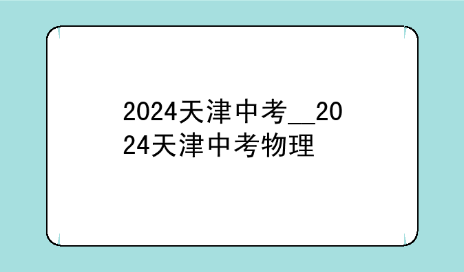 2024天津中考__2024天津中考物理