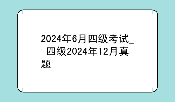2024年6月四级考试__四级2024年12月真题