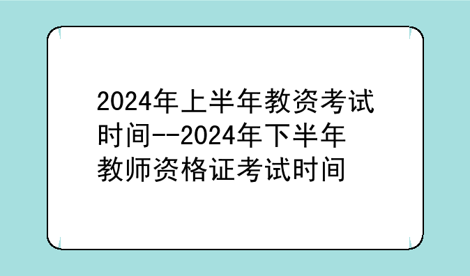 2024年上半年教资考试时间--2024年下半年教师资格证考试时间