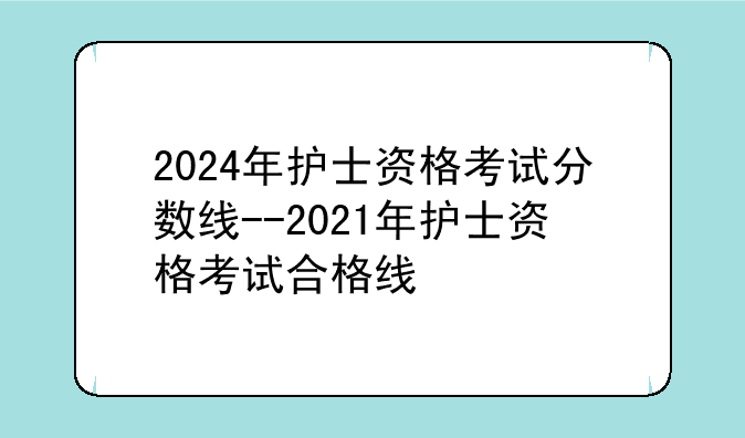 2024年护士资格考试分数线--2021年护士资格考试合格线