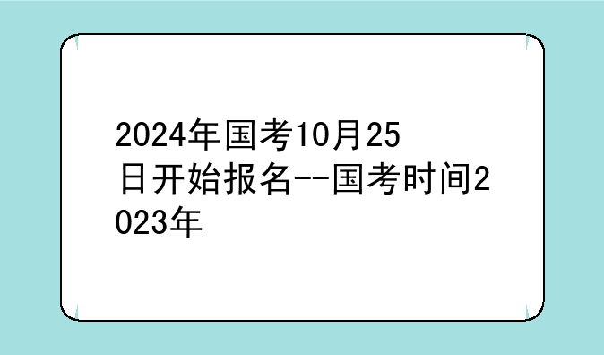 2024年国考10月25日开始报名--国考时间2023年
