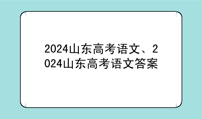 2024山东高考语文、2024山东高考语文答案