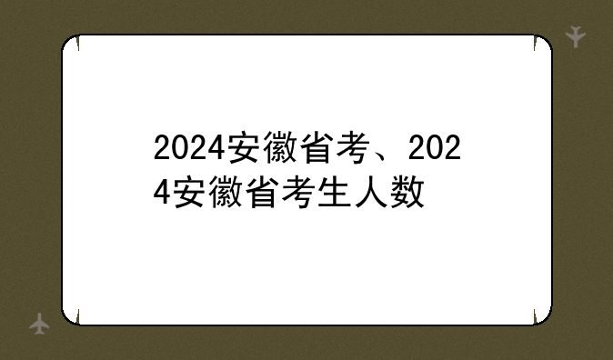 2024安徽省考、2024安徽省考生人数