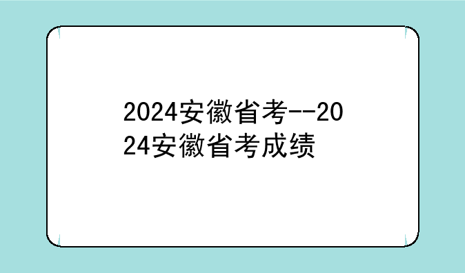 2024安徽省考--2024安徽省考成绩
