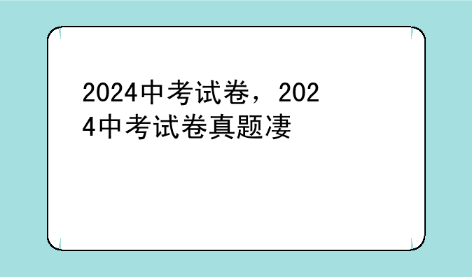 2024中考试卷，2024中考试卷真题及答案
