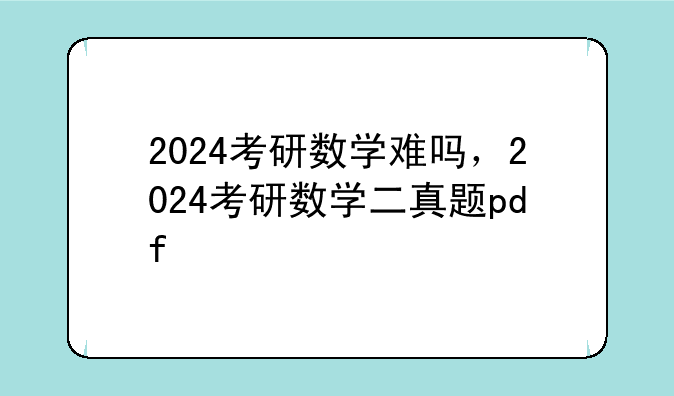2024考研数学难吗，2024考研数学二真题pdf