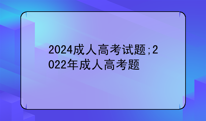 2024成人高考试题;2022年成人高考题