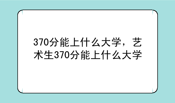 370分能上什么大学，艺术生370分能上什么大学