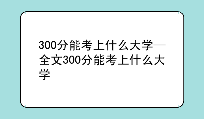 300分能考上什么大学—全文300分能考上什么大学