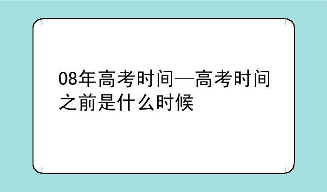 08年高考时间—高考时间之前是什么时候