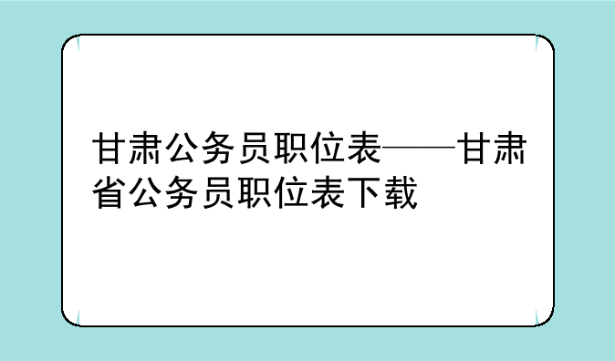 甘肃公务员职位表——甘肃省公务员职位表下载