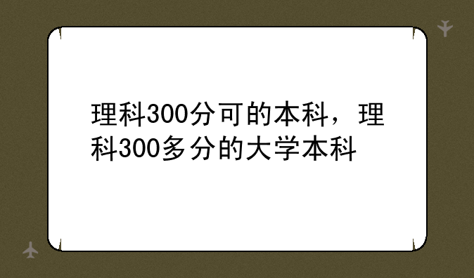 理科300分可的本科，理科300多分的大学本科