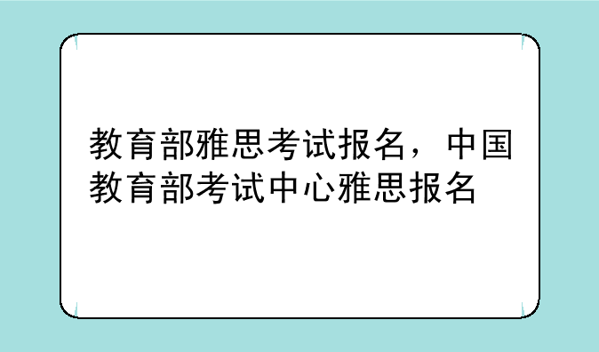 教育部雅思考试报名，中国教育部考试中心雅思报名