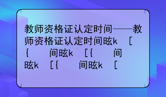 教师资格证认定时间——教师资格证认定时间是什么意思