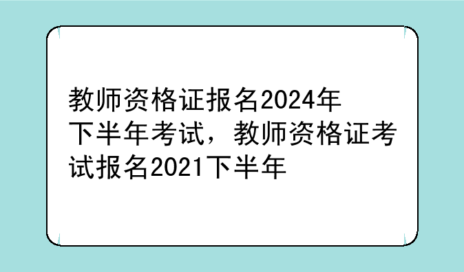 教师资格证报名2024年下半年考试，教师资格证考试报名2021下半年