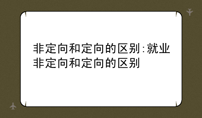 非定向和定向的区别:就业非定向和定向的区别