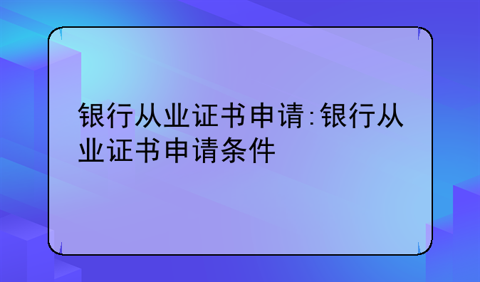 银行从业证书申请:银行从业证书申请条件