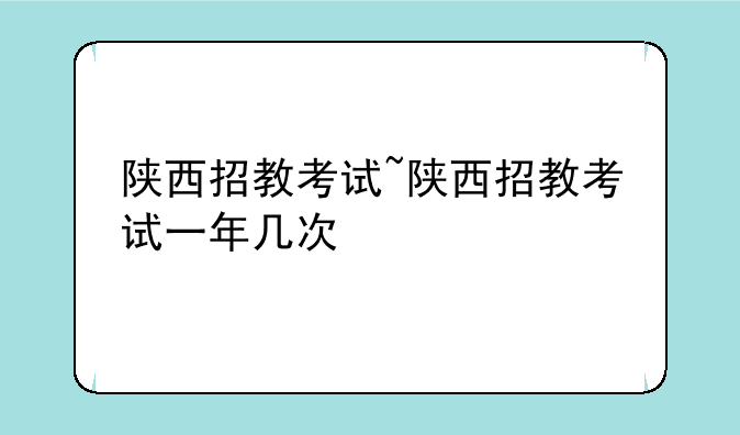 陕西招教考试~陕西招教考试一年几次