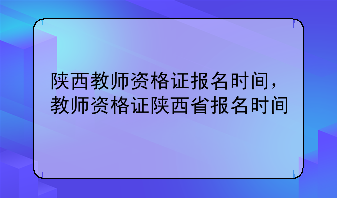 陕西教师资格证报名时间，教师资格证陕西省报名时间